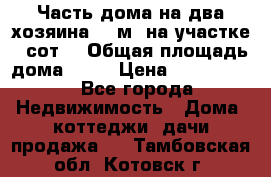 Часть дома(на два хозяина)70 м² на участке 6 сот. › Общая площадь дома ­ 70 › Цена ­ 2 150 000 - Все города Недвижимость » Дома, коттеджи, дачи продажа   . Тамбовская обл.,Котовск г.